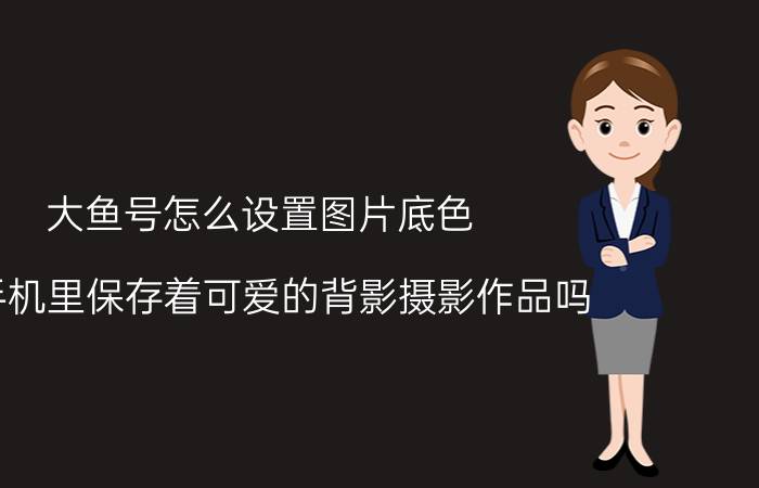 大鱼号怎么设置图片底色 你手机里保存着可爱的背影摄影作品吗？